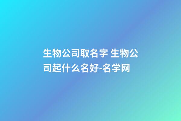 生物公司取名字 生物公司起什么名好-名学网